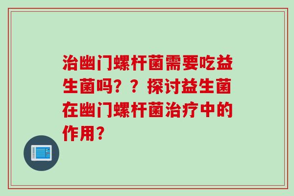 幽门螺杆菌需要吃益生菌吗？？探讨益生菌在幽门螺杆菌中的作用？