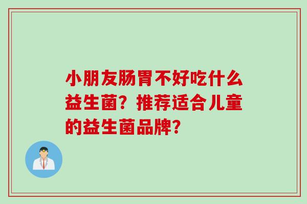 小朋友肠胃不好吃什么益生菌？推荐适合儿童的益生菌品牌？
