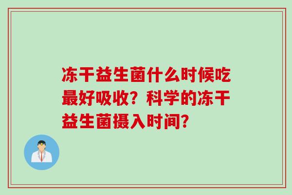 冻干益生菌什么时候吃好吸收?科学的冻干益生菌摄入时间? 冻干益生菌什么时候吃好吸收?科学的冻干益生菌摄入时间?