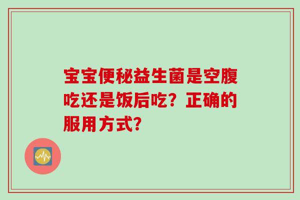 宝宝益生菌是空腹吃还是饭后吃?正确的服用方式? 宝宝益生菌是空腹吃还是饭后吃?正确的服用方式?