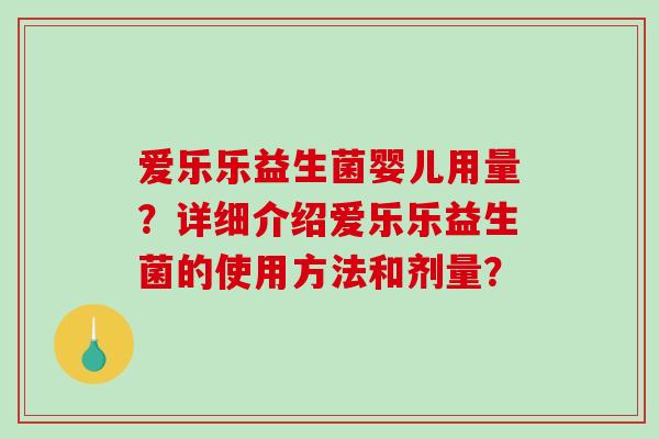 爱乐乐益生菌婴儿用量?详细介绍爱乐乐益生菌的使用方法和剂量? 爱乐乐益生菌婴儿用量?详细介绍爱乐乐益生菌的使用方法和剂量?