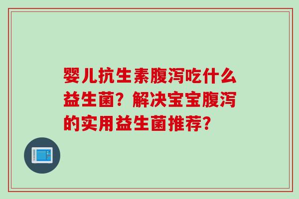 婴儿抗生素吃什么益生菌?解决宝宝的实用益生菌推荐? 婴儿抗生素吃什么益生菌?解决宝宝的实用益生菌推荐?