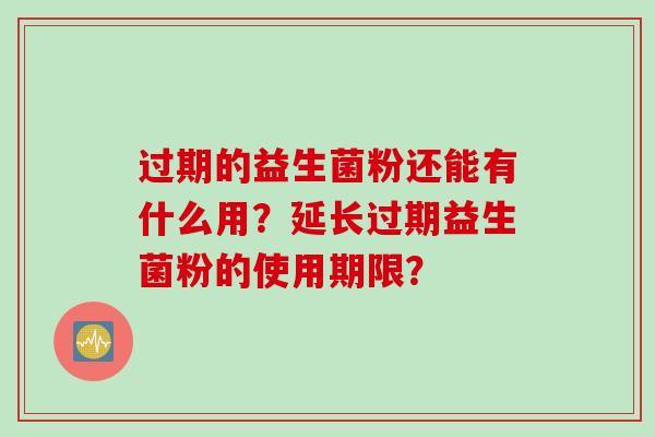 过期的益生菌粉还能有什么用？延长过期益生菌粉的使用期限？