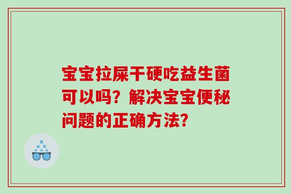 宝宝拉屎干硬吃益生菌可以吗？解决宝宝问题的正确方法？