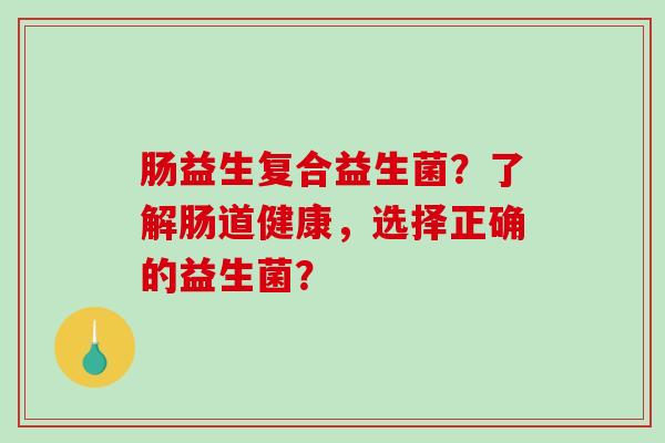 肠益生复合益生菌？了解肠道健康，选择正确的益生菌？