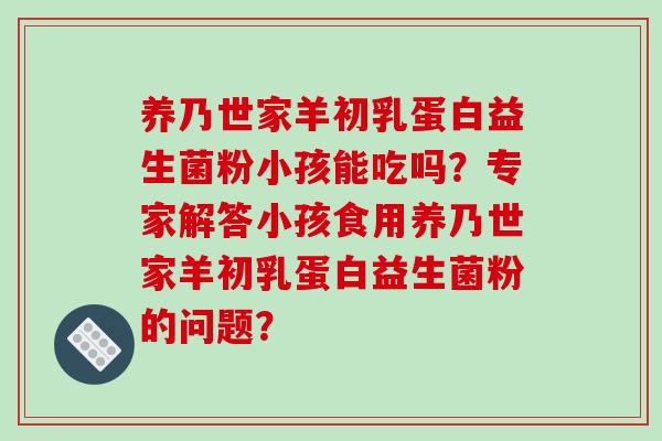 养乃世家羊初乳蛋白益生菌粉小孩能吃吗?专家解答小孩食用养乃世家羊初乳蛋白益生菌粉的问题? 养乃世家羊初乳蛋白益生菌粉小孩能吃吗?专家解答小孩食用养乃世家羊初乳蛋白益生菌粉的问题?