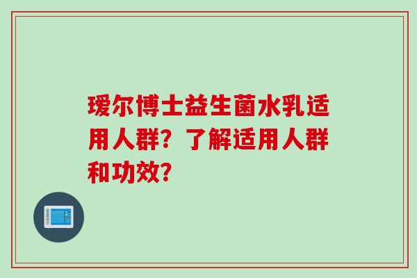 瑷尔博士益生菌水乳适用人群?了解适用人群和功效? 瑷尔博士益生菌水乳适用人群?了解适用人群和功效?