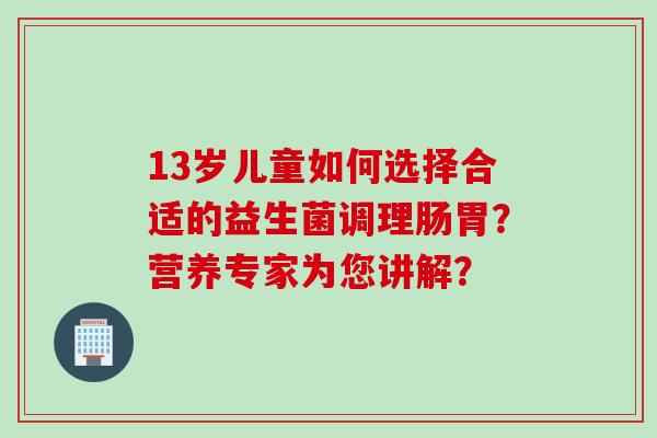 13岁儿童如何选择合适的益生菌调理肠胃？营养专家为您讲解？