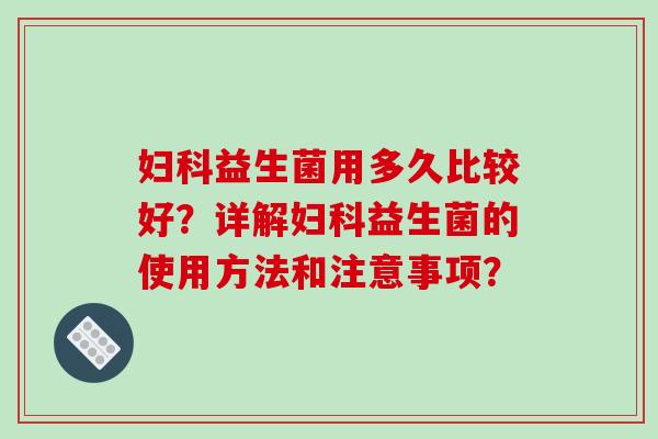 益生菌用多久比较好？详解益生菌的使用方法和注意事项？