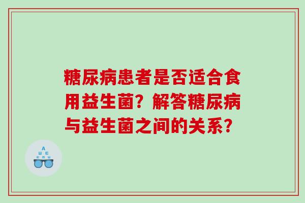患者是否适合食用益生菌?解答与益生菌之间的关系? 患者是否适合食用益生菌?解答与益生菌之间的关系?