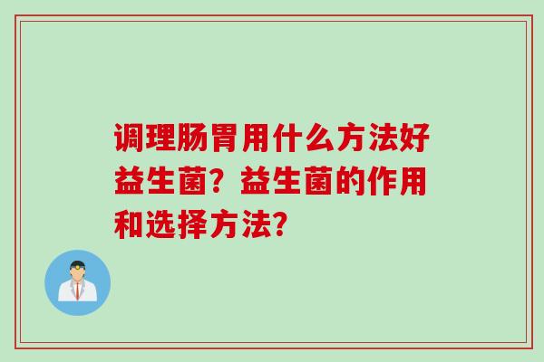 调理肠胃用什么方法好益生菌?益生菌的作用和选择方法? 调理肠胃用什么方法好益生菌?益生菌的作用和选择方法?