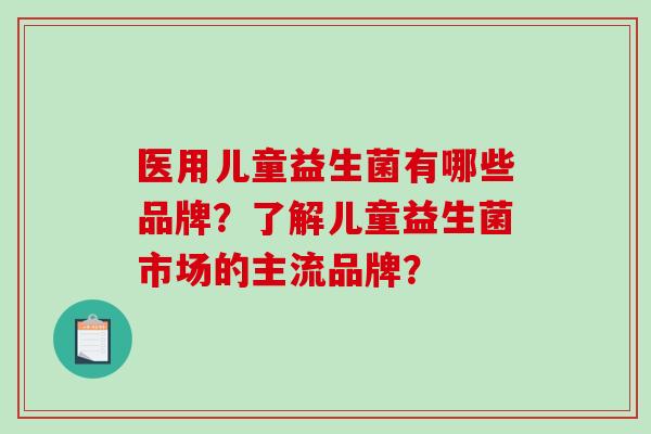 医用儿童益生菌有哪些品牌?了解儿童益生菌市场的主流品牌? 医用儿童益生菌有哪些品牌?了解儿童益生菌市场的主流品牌?