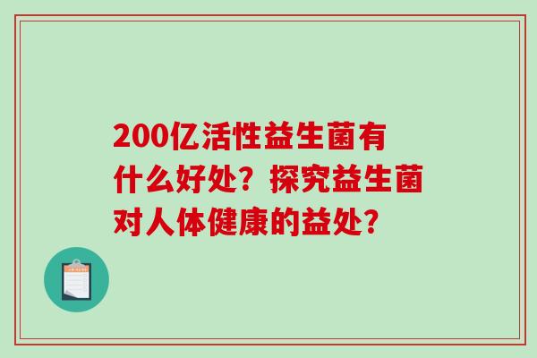 200亿活性益生菌有什么好处?探究益生菌对人体健康的益处? 200亿活性益生菌有什么好处?探究益生菌对人体健康的益处?