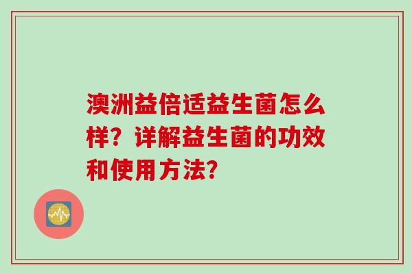 澳洲益倍适益生菌怎么样?详解益生菌的功效和使用方法? 澳洲益倍适益生菌怎么样?详解益生菌的功效和使用方法?