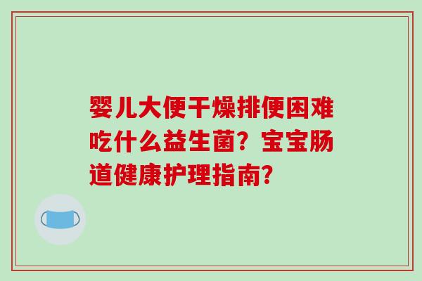 婴儿大便干燥排便困难吃什么益生菌?宝宝肠道健康护理指南? 婴儿大便干燥排便困难吃什么益生菌?宝宝肠道健康护理指南?