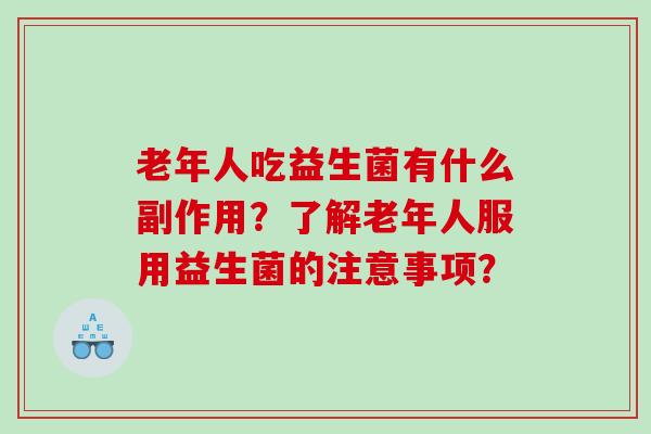 老年人吃益生菌有什么副作用?了解老年人服用益生菌的注意事项? 老年人吃益生菌有什么副作用?了解老年人服用益生菌的注意事项?