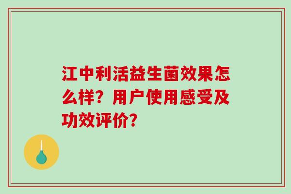 江中利活益生菌效果怎么样?用户使用感受及功效评价? 江中利活益生菌效果怎么样?用户使用感受及功效评价?