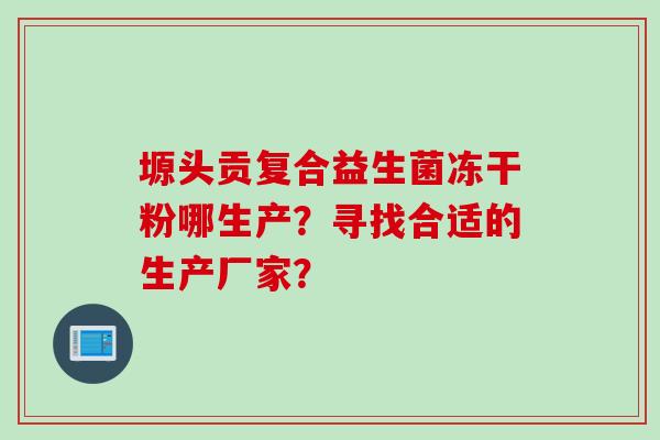 塬头贡复合益生菌冻干粉哪生产？寻找合适的生产厂家？