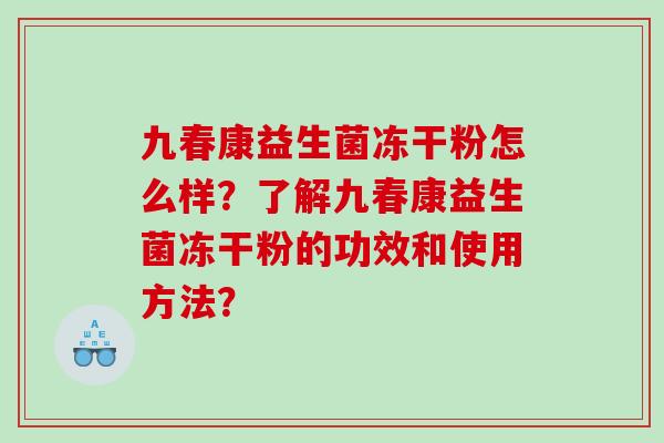 九春康益生菌冻干粉怎么样？了解九春康益生菌冻干粉的功效和使用方法？