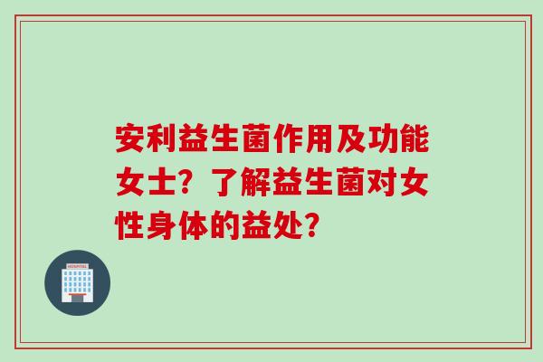 安利益生菌作用及功能女士?了解益生菌对女性身体的益处? 安利益生菌作用及功能女士?了解益生菌对女性身体的益处?