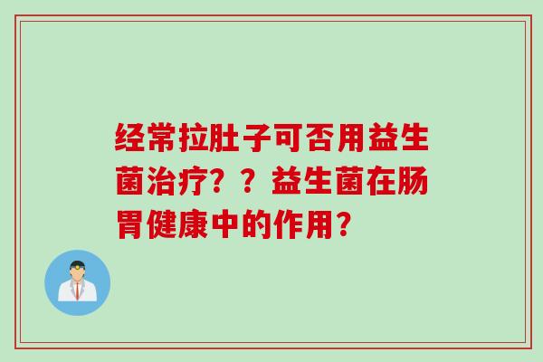 经常拉肚子可否用益生菌治疗？？益生菌在肠胃健康中的作用？