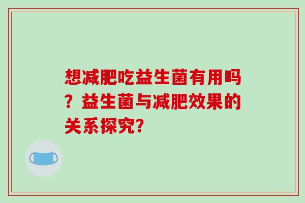 想吃益生菌有用吗？益生菌与效果的关系探究？