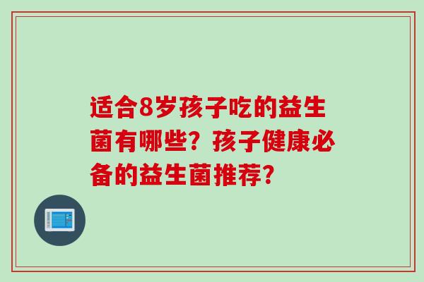 适合8岁孩子吃的益生菌有哪些？孩子健康必备的益生菌推荐？