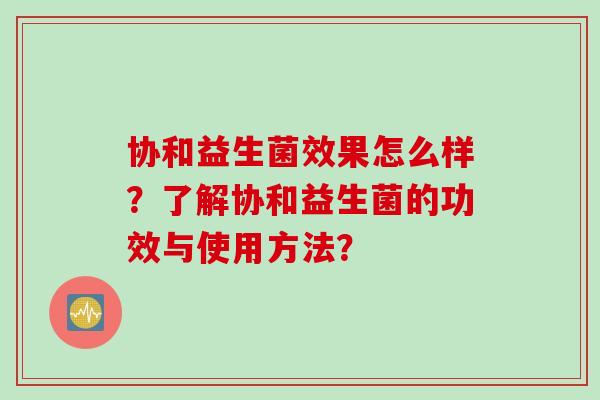 协和益生菌效果怎么样？了解协和益生菌的功效与使用方法？