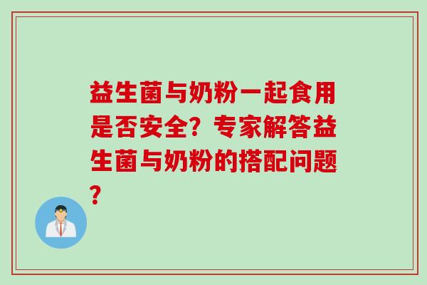 益生菌与奶粉一起食用是否安全？专家解答益生菌与奶粉的搭配问题？