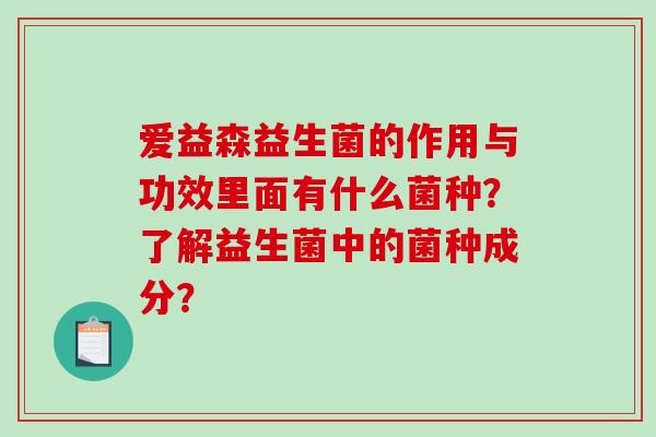 爱益森益生菌的作用与功效里面有什么菌种？了解益生菌中的菌种成分？
