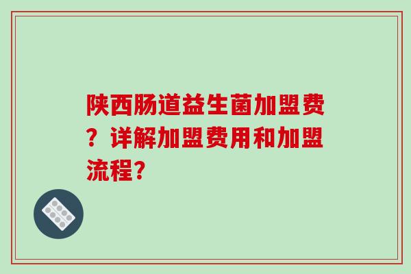 陕西肠道益生菌加盟费？详解加盟费用和加盟流程？