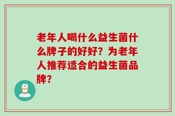 老年人喝什么益生菌什么牌子的好好？为老年人推荐适合的益生菌品牌？