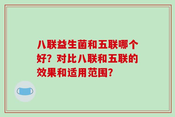 八联益生菌和五联哪个好？对比八联和五联的效果和适用范围？