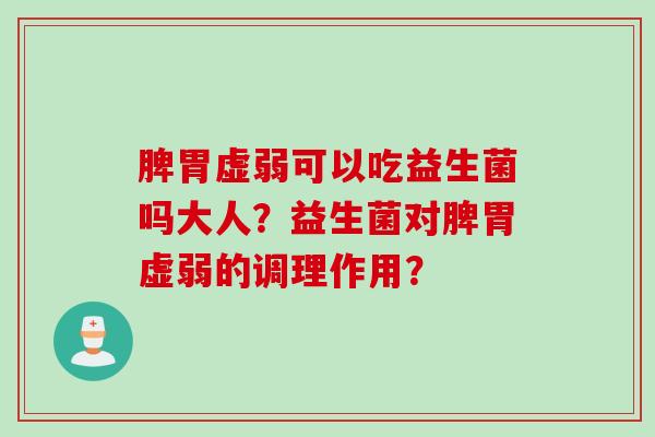 脾胃虚弱可以吃益生菌吗大人？益生菌对脾胃虚弱的调理作用？
