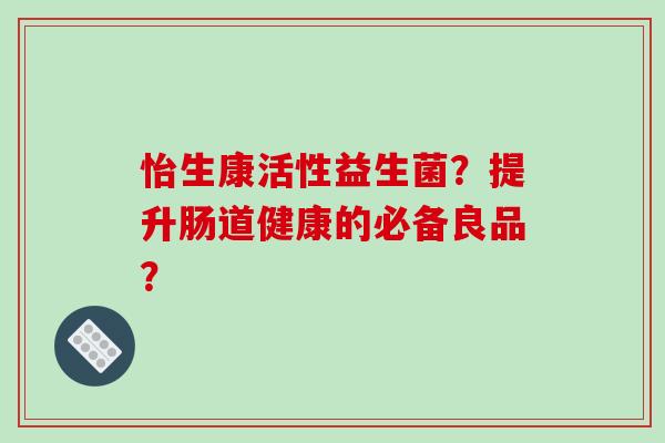 怡生康活性益生菌？提升肠道健康的必备良品？