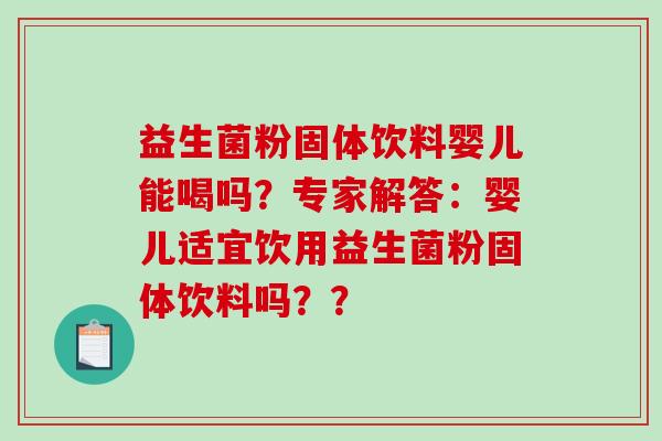 益生菌粉固体饮料婴儿能喝吗？专家解答：婴儿适宜饮用益生菌粉固体饮料吗？？