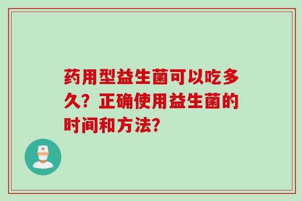 药用型益生菌可以吃多久？正确使用益生菌的时间和方法？