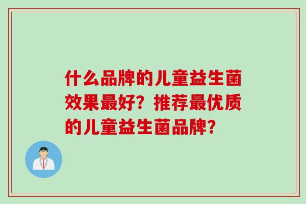 什么品牌的儿童益生菌效果最好？推荐最优质的儿童益生菌品牌？