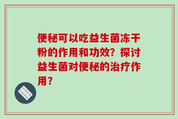 便秘可以吃益生菌冻干粉的作用和功效？探讨益生菌对便秘的治疗作用？