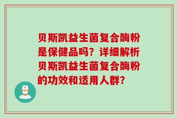 贝斯凯益生菌复合酶粉是保健品吗？详细解析贝斯凯益生菌复合酶粉的功效和适用人群？