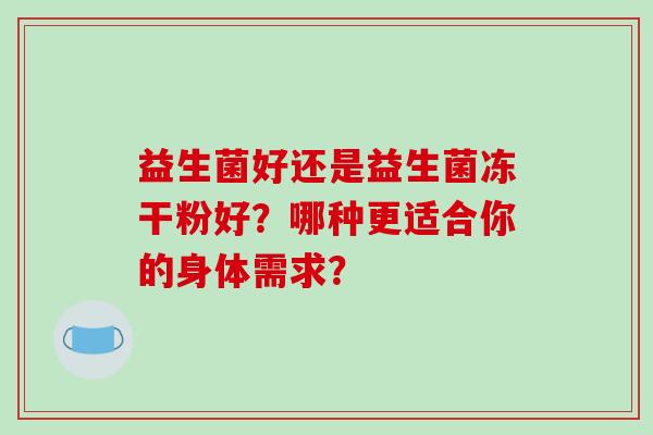 益生菌好还是益生菌冻干粉好？哪种更适合你的身体需求？