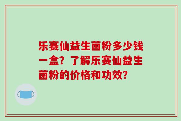 乐赛仙益生菌粉多少钱一盒？了解乐赛仙益生菌粉的价格和功效？