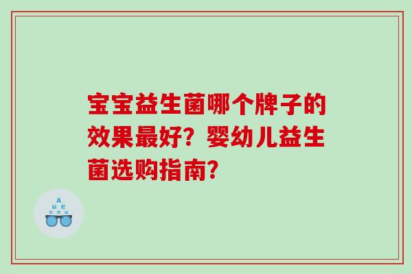 宝宝益生菌哪个牌子的效果好?婴幼儿益生菌选购指南? 宝宝益生菌哪个牌子的效果好?婴幼儿益生菌选购指南?