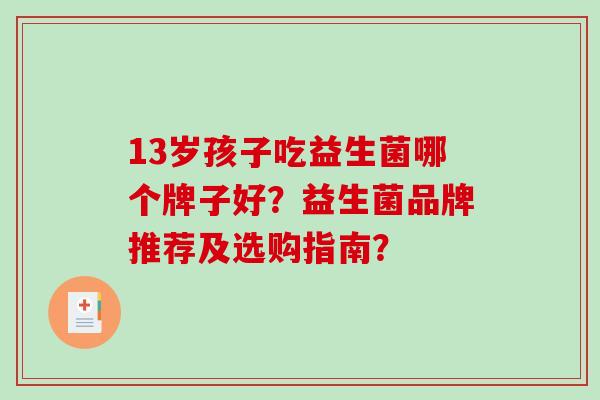 13岁孩子吃益生菌哪个牌子好？益生菌品牌推荐及选购指南？