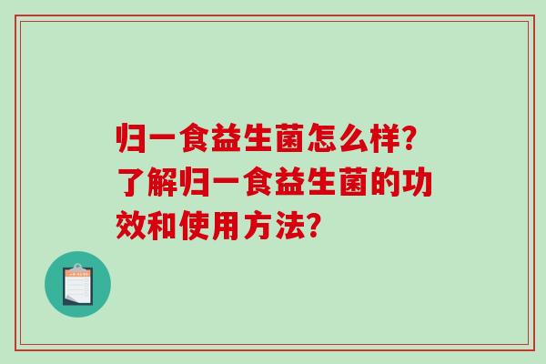 归一食益生菌怎么样?了解归一食益生菌的功效和使用方法? 归一食益生菌怎么样?了解归一食益生菌的功效和使用方法?