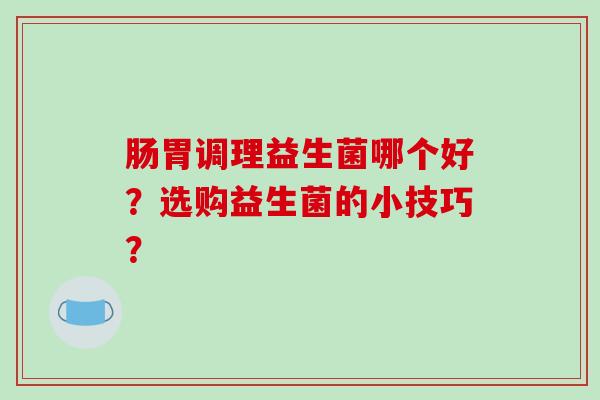 肠胃调理益生菌哪个好?选购益生菌的小技巧? 肠胃调理益生菌哪个好?选购益生菌的小技巧?