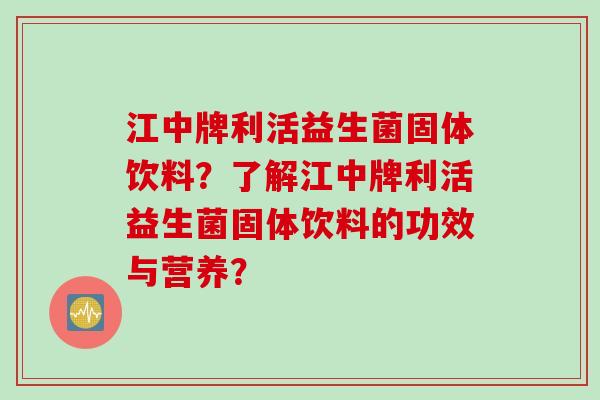 江中牌利活益生菌固体饮料?了解江中牌利活益生菌固体饮料的功效与营养? 江中牌利活益生菌固体饮料?了解江中牌利活益生菌固体饮料的功效与营养?