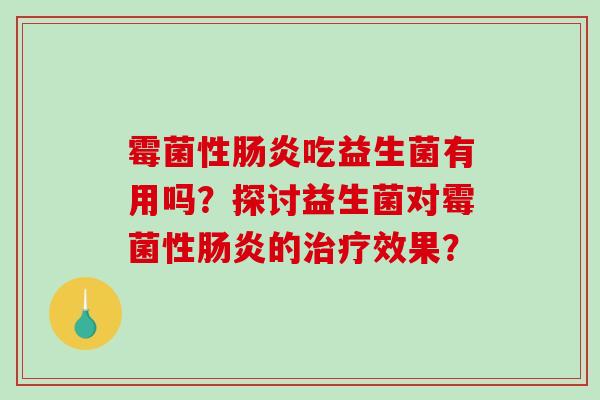 霉菌性吃益生菌有用吗?探讨益生菌对霉菌性的效果? 霉菌性吃益生菌有用吗?探讨益生菌对霉菌性的效果?