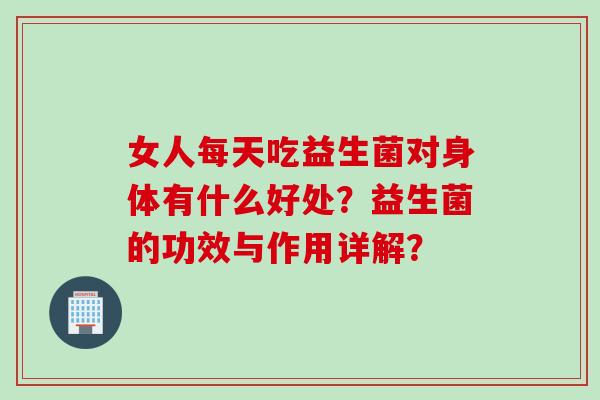 女人每天吃益生菌对身体有什么好处?益生菌的功效与作用详解? 女人每天吃益生菌对身体有什么好处?益生菌的功效与作用详解?