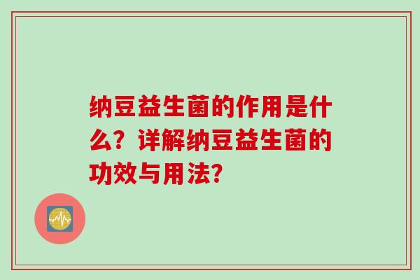 纳豆益生菌的作用是什么?详解纳豆益生菌的功效与用法? 纳豆益生菌的作用是什么?详解纳豆益生菌的功效与用法?